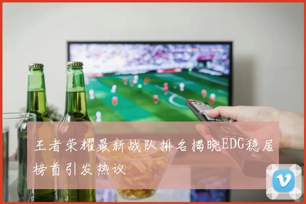 王者荣耀最新战队排名揭晓EDG稳居榜首引发热议