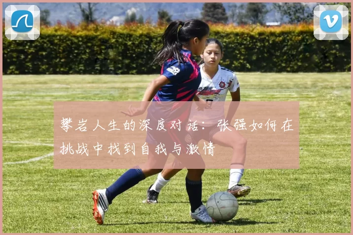 攀岩人生的深度对话：张强如何在挑战中找到自我与激情