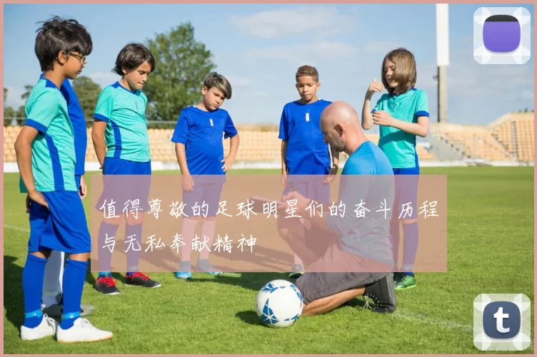 值得尊敬的足球明星们的奋斗历程与无私奉献精神