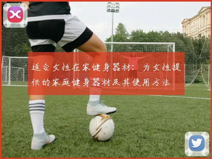 适合女性在家健身器材：为女性提供的家庭健身器材及其使用方法
