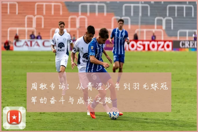 周敏专访：从青涩少年到羽毛球冠军的奋斗与成长之路