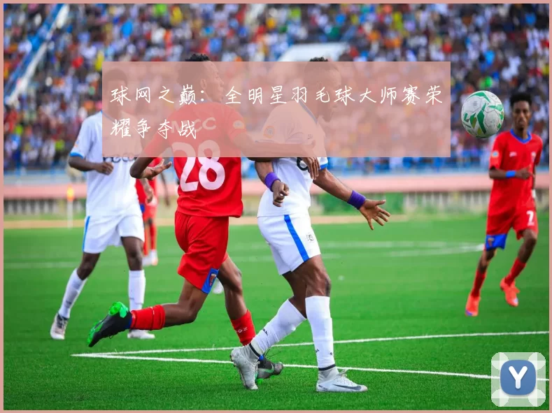 球网之巅：全明星羽毛球大师赛荣耀争夺战