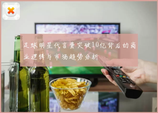 足球明星代言费突破10亿背后的商业逻辑与市场趋势分析