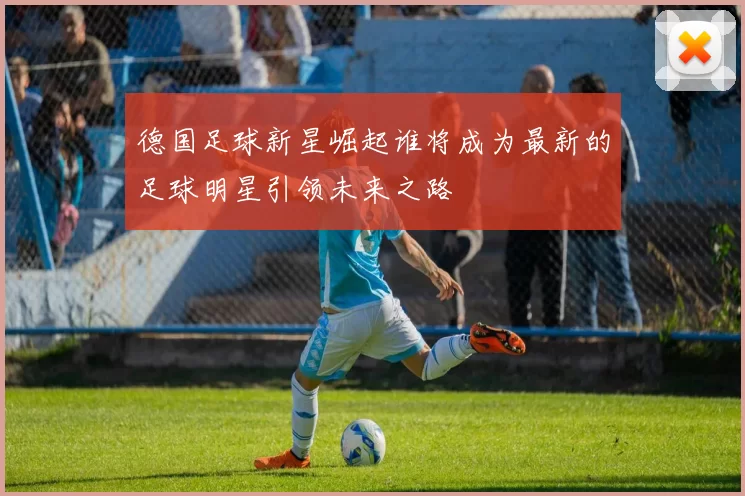德国足球新星崛起谁将成为最新的足球明星引领未来之路