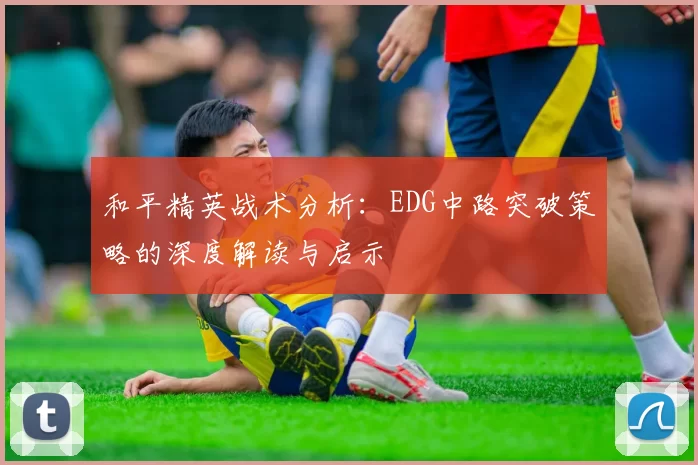 和平精英战术分析：EDG中路突破策略的深度解读与启示
