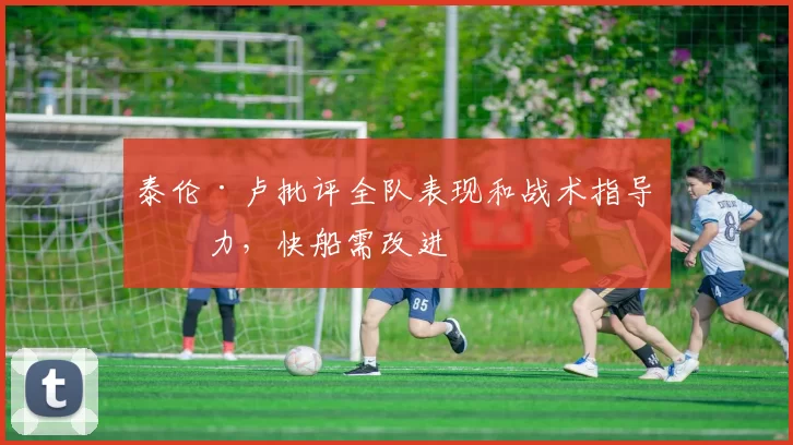 泰伦·卢批评全队表现和战术指导不力，快船需改进