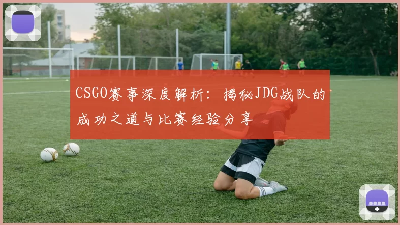 CSGO赛事深度解析：揭秘JDG战队的成功之道与比赛经验分享