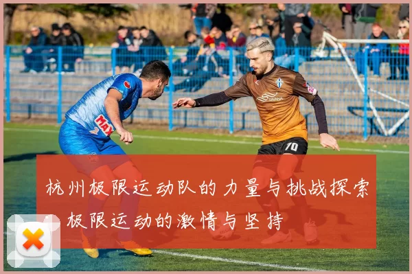 杭州极限运动队的力量与挑战探索：极限运动的激情与坚持
