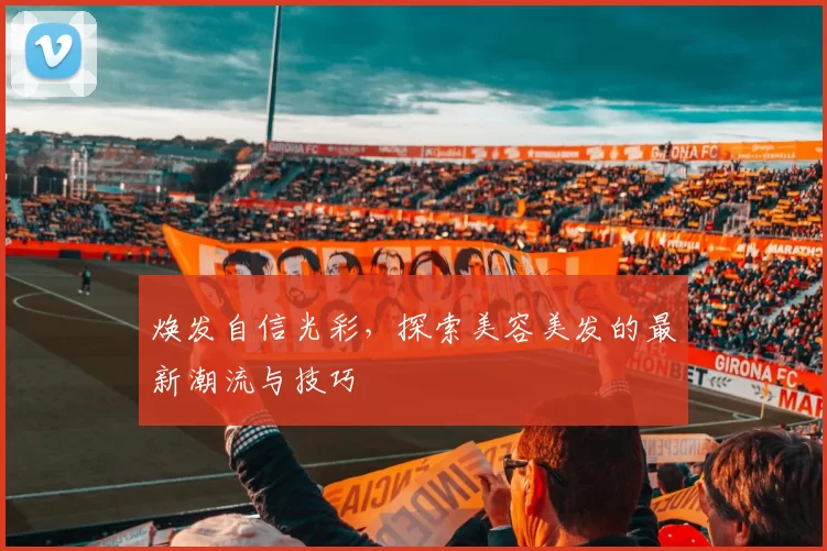 焕发自信光彩，探索美容美发的最新潮流与技巧