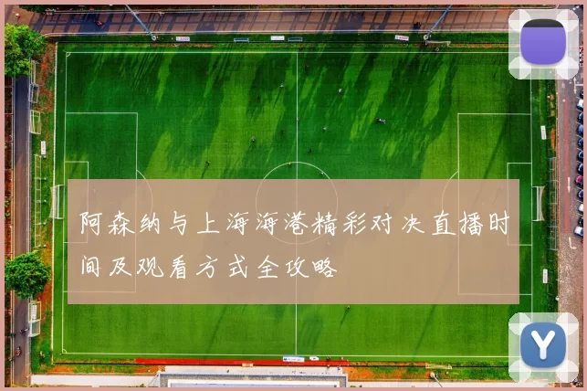 阿森纳与上海海港精彩对决直播时间及观看方式全攻略