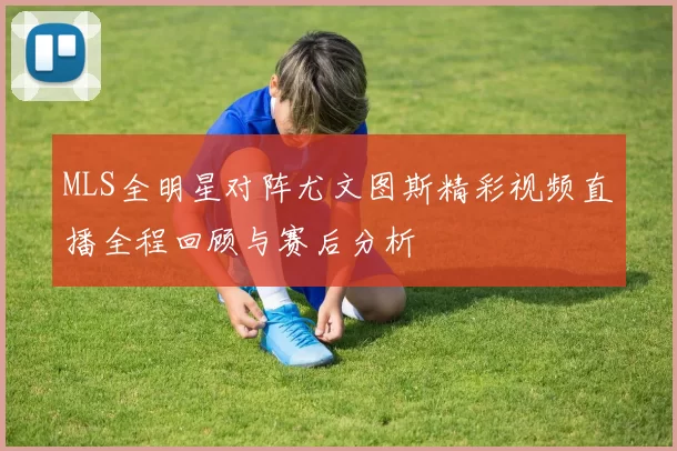 MLS全明星对阵尤文图斯精彩视频直播全程回顾与赛后分析