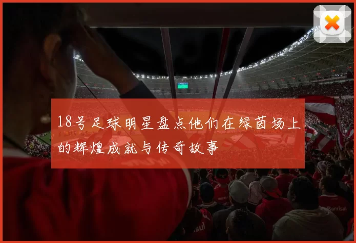 18号足球明星盘点他们在绿茵场上的辉煌成就与传奇故事
