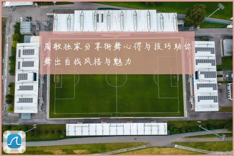 周敏独家分享街舞心得与技巧助你舞出自我风格与魅力