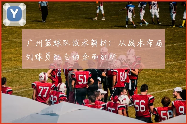 广州篮球队技术解析：从战术布局到球员配合的全面剖析