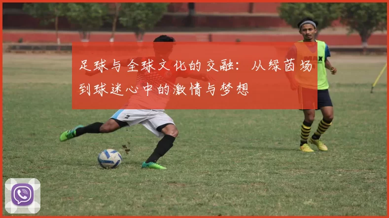足球与全球文化的交融：从绿茵场到球迷心中的激情与梦想