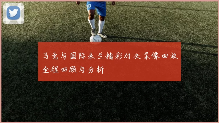 马竞与国际米兰精彩对决录像回放全程回顾与分析