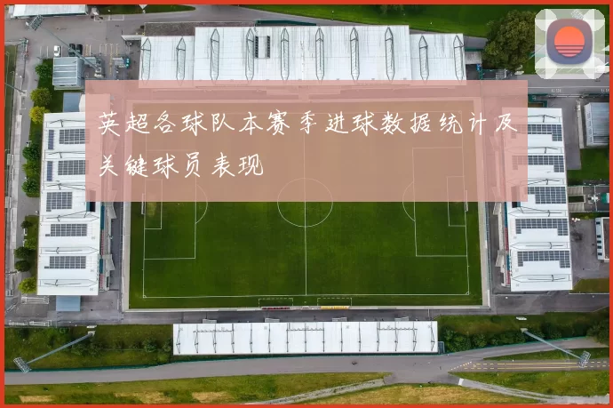 英超各球队本赛季进球数据统计及关键球员表现