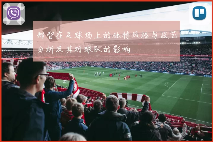 郑智在足球场上的独特风格与技艺分析及其对球队的影响