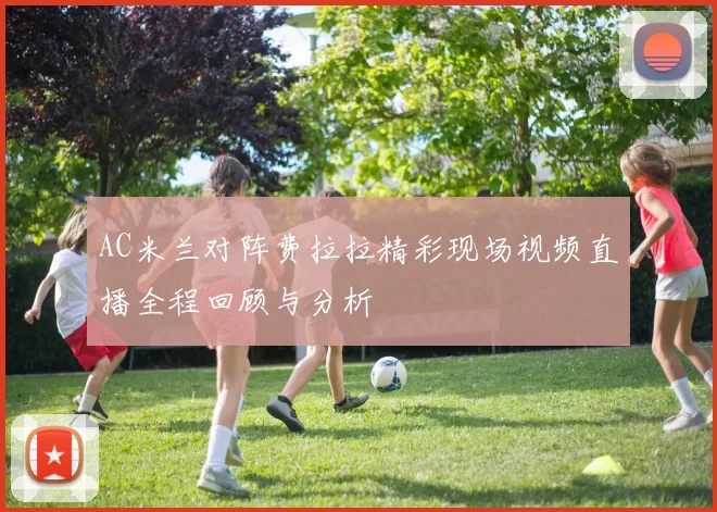 AC米兰对阵费拉拉精彩现场视频直播全程回顾与分析