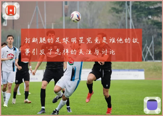 打断腿的足球明星究竟是谁他的故事引发了怎样的关注与讨论