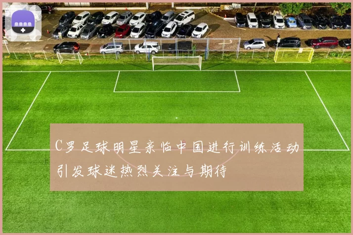 C罗足球明星亲临中国进行训练活动引发球迷热烈关注与期待