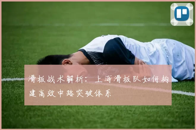 滑板战术解析：上海滑板队如何构建高效中路突破体系