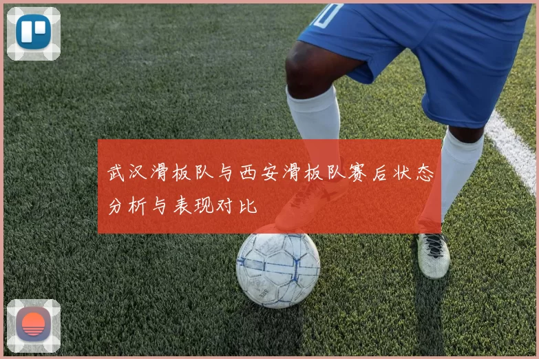 武汉滑板队与西安滑板队赛后状态分析与表现对比
