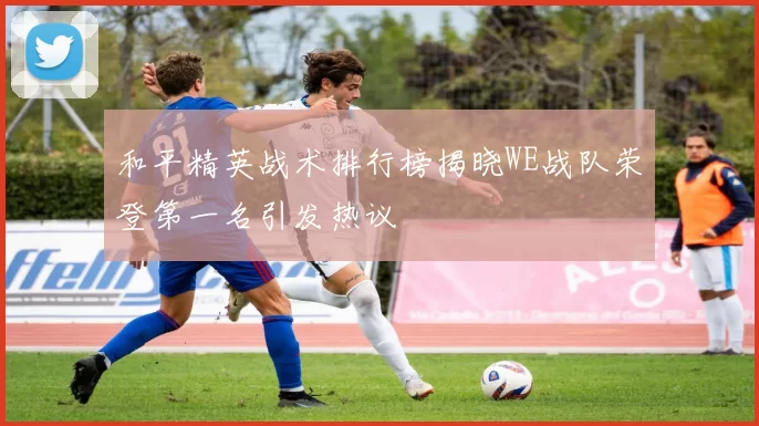 和平精英战术排行榜揭晓WE战队荣登第一名引发热议