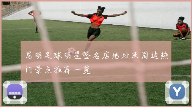 昆明足球明星签名店地址及周边热门景点推荐一览
