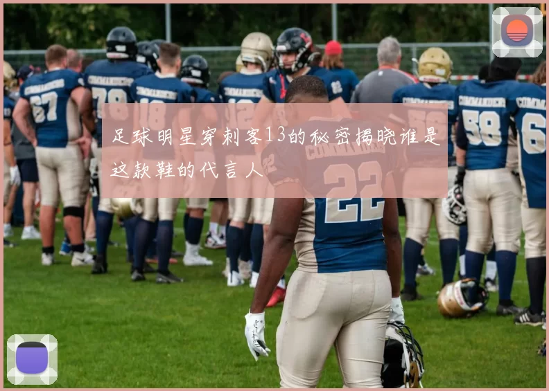足球明星穿刺客13的秘密揭晓谁是这款鞋的代言人