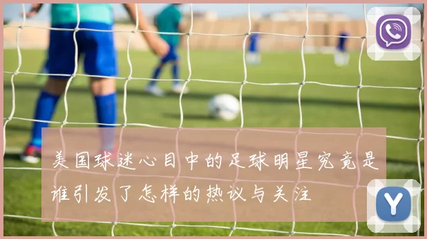 美国球迷心目中的足球明星究竟是谁引发了怎样的热议与关注