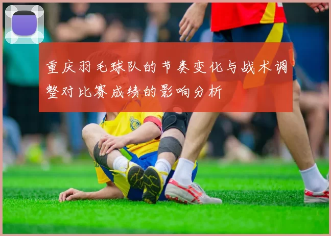 重庆羽毛球队的节奏变化与战术调整对比赛成绩的影响分析