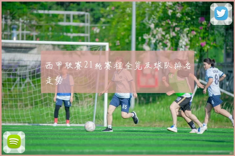 西甲联赛21轮赛程全览及球队排名走势