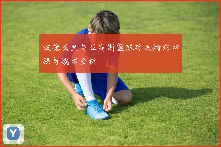 波德戈里与亚高斯篮球对决精彩回顾与战术分析