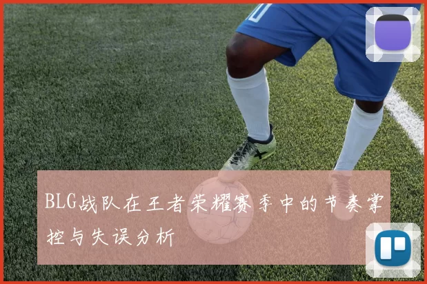 BLG战队在王者荣耀赛季中的节奏掌控与失误分析