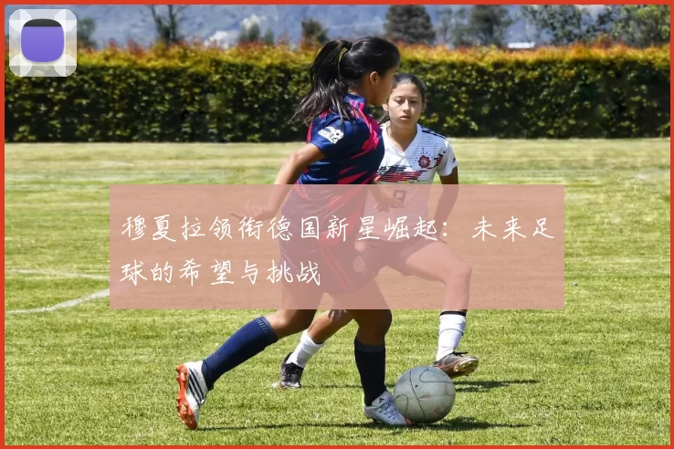 穆夏拉领衔德国新星崛起：未来足球的希望与挑战