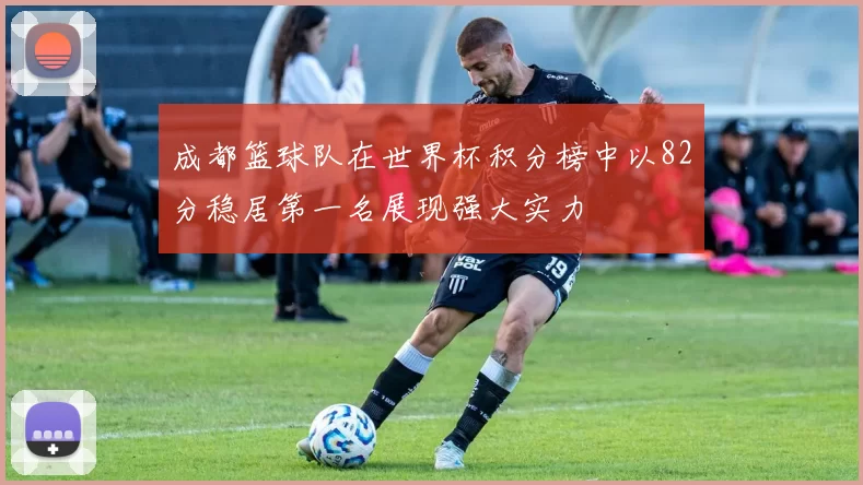 成都篮球队在世界杯积分榜中以82分稳居第一名展现强大实力