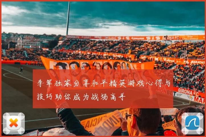 李军独家分享和平精英游戏心得与技巧助你成为战场高手