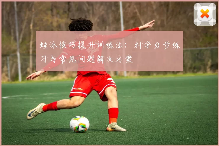 蛙泳技巧提升训练法：科学分步练习与常见问题解决方案