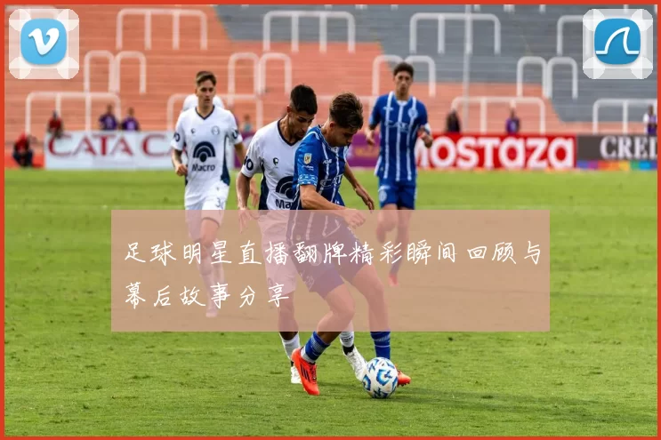 足球明星直播翻牌精彩瞬间回顾与幕后故事分享