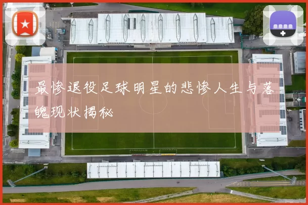 最惨退役足球明星的悲惨人生与落魄现状揭秘