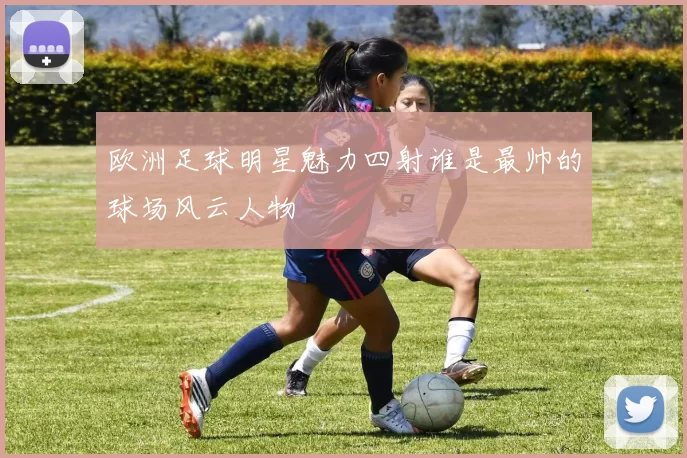 欧洲足球明星魅力四射谁是最帅的球场风云人物