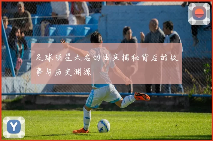 足球明星大名的由来揭秘背后的故事与历史渊源
