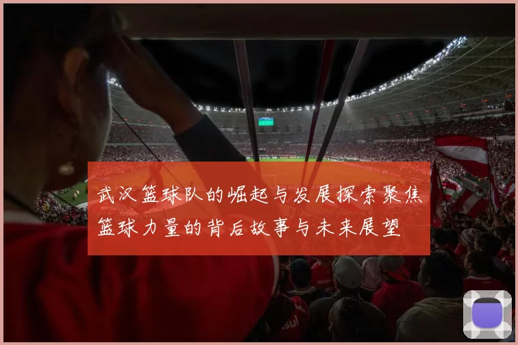 武汉篮球队的崛起与发展探索聚焦篮球力量的背后故事与未来展望