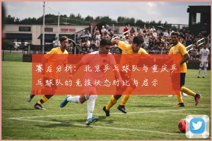赛后分析：北京乒乓球队与重庆乒乓球队的竞技状态对比与启示