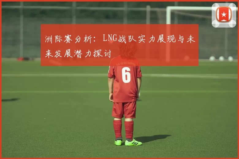 洲际赛分析：LNG战队实力展现与未来发展潜力探讨