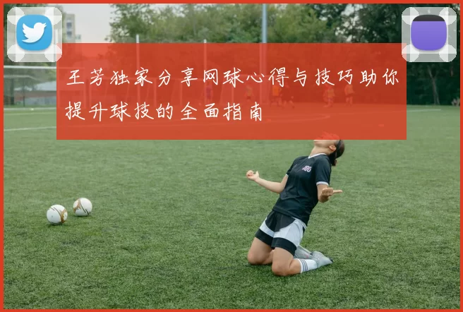 王芳独家分享网球心得与技巧助你提升球技的全面指南