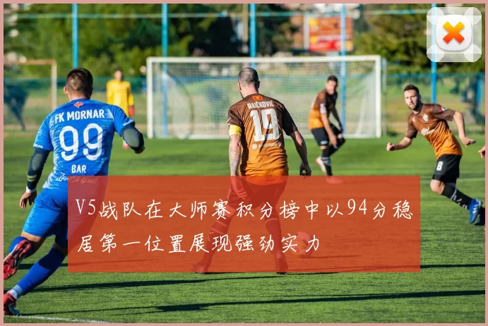 V5战队在大师赛积分榜中以94分稳居第一位置展现强劲实力