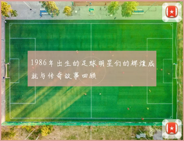 1986年出生的足球明星们的辉煌成就与传奇故事回顾