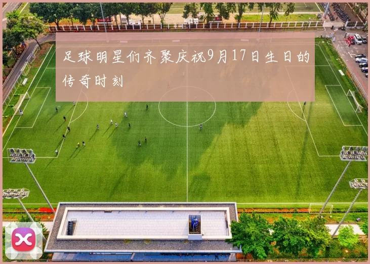 足球明星们齐聚庆祝9月17日生日的传奇时刻